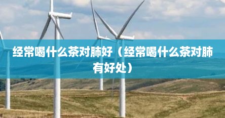 经常喝什么茶对肺好（经常喝什么茶对肺有好处）