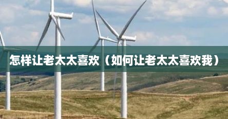怎样让老太太喜欢（如何让老太太喜欢我）