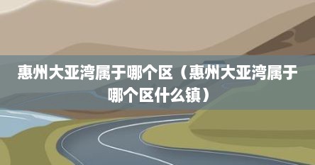 惠州大亚湾属于哪个区（惠州大亚湾属于哪个区什么镇）