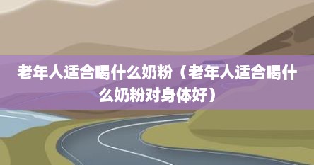 老年人适合喝什么奶粉（老年人适合喝什么奶粉对身体好）