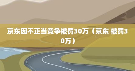 京东因不正当竞争被罚30万（京东 被罚30万）