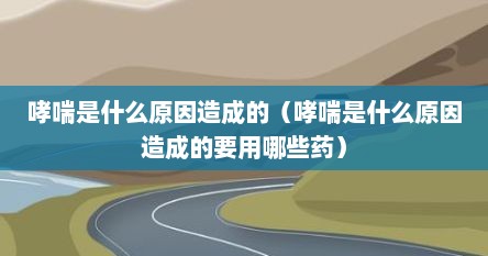 哮喘是什么原因造成的（哮喘是什么原因造成的要用哪些药）