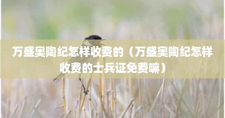 万盛奥陶纪怎样收费的（万盛奥陶纪怎样收费的士兵证免费嘛）