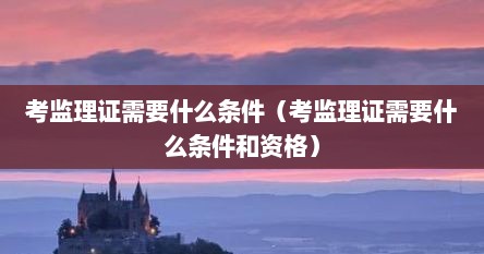 考监理证需要什么条件（考监理证需要什么条件和资格）