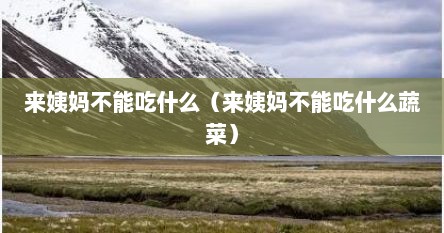 来姨妈不能吃什么（来姨妈不能吃什么蔬菜）