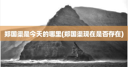 郑国渠是今天的哪里(郑国渠现在是否存在)