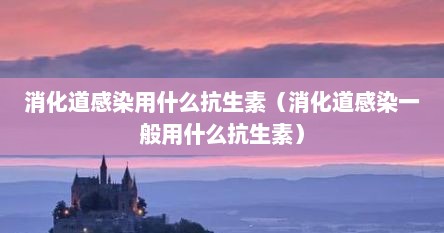 消化道炎症抗感染药物（消化道感染发热吃什么抗生素）