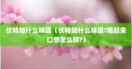 伏特加什么味道（伏特加什么味道?喝起来口感怎么样?）
