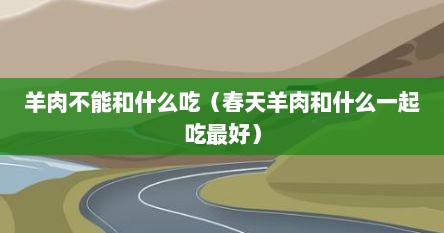 羊肉不能和什么吃（春天羊肉和什么一起吃最好）