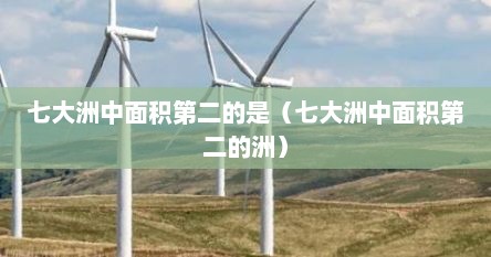 七大洲中面积第二的是（七大洲中面积第二的洲）