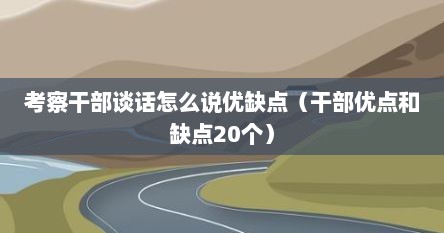 考察干部谈话怎么说优缺点（干部优点和缺点20个）