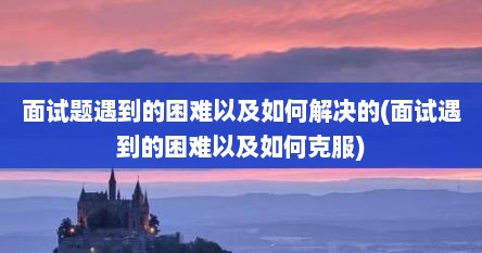 面试题遇到的困难以及如何解决的(面试遇到的困难以及如何克服)