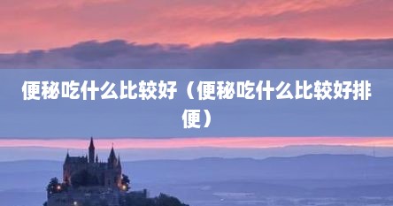 便秘吃什么比较好（便秘吃什么比较好排便）