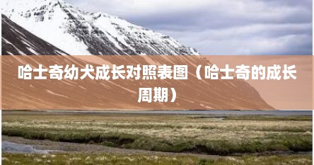 哈士奇幼犬成长对照表图（哈士奇的成长周期）