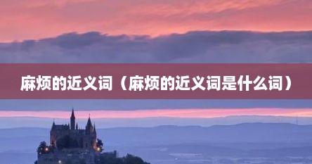 麻烦的近义词（麻烦的近义词是什么词）