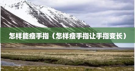 怎样能瘦手指（怎样瘦手指让手指变长）