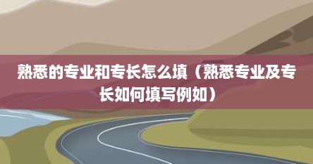 熟悉的专业和专长怎么填（熟悉专业及专长如何填写例如）