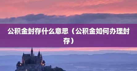公积金封存什么意思（公积金如何办理封存）