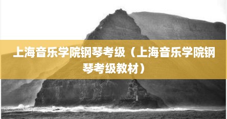 上海音乐学院钢琴考级（上海音乐学院钢琴考级教材）