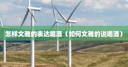 怎样文雅的表达喝酒（如何文雅的说喝酒）