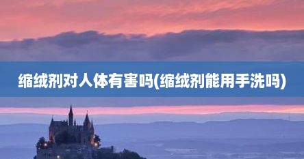 缩绒剂对人体有害吗(缩绒剂能用手洗吗)