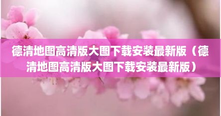 德清地图高清版大图下载安装最新版（德清地图高清版大图下载安装最新版）