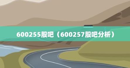 600255股吧（600257股吧分析）