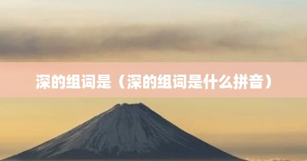 深的组词是（深的组词是什么拼音）