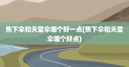 焦下伞和天堂伞哪个好一点(焦下伞和天堂伞哪个好点)