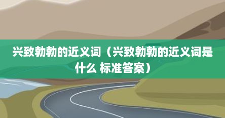 兴致勃勃的近义词（兴致勃勃的近义词是什么 标准答案）