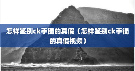 怎样鉴别ck手镯的真假（怎样鉴别ck手镯的真假视频）
