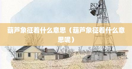 葫芦的象征意义葫芦的寓意是什么（葫芦的八大寓意）