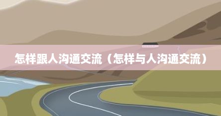 怎样跟人沟通交流（怎样与人沟通交流）