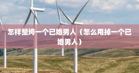怎样整垮一个已婚男人（怎么甩掉一个已婚男人）