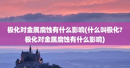 极化对金属腐蚀有什么影响(什么叫极化?极化对金属腐蚀有什么影响)