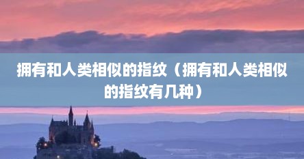 拥有和人类相似的指纹（拥有和人类相似的指纹有几种）