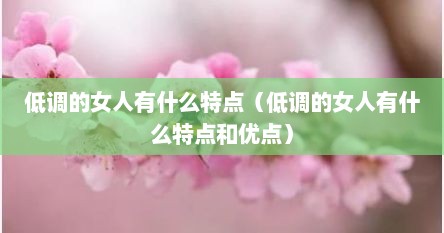 低调的女人有什么特点（低调的女人有什么特点和优点）