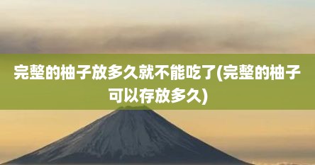 完整的柚子放多久就不能吃了(完整的柚子可以存放多久)