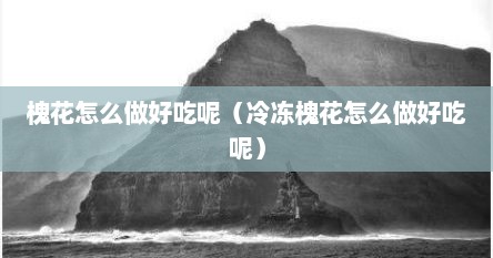 槐花怎么做好吃呢（冷冻槐花怎么做好吃呢）