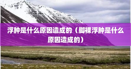 浮肿是什么原因造成的（脚裸浮肿是什么原因造成的）