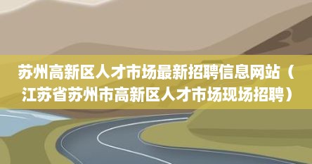 苏州高新区人才市场最新招聘信息网站（江苏省苏州市高新区人才市场现场招聘）