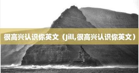 很高兴认识你英文（Jill,很高兴认识你英文）
