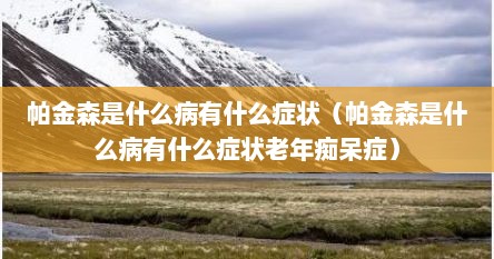 帕金森是什么病有什么症状（帕金森是什么病有什么症状老年痴呆症）