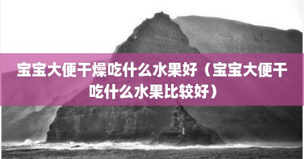 宝宝大便干燥吃什么水果好（宝宝大便干吃什么水果比较好）