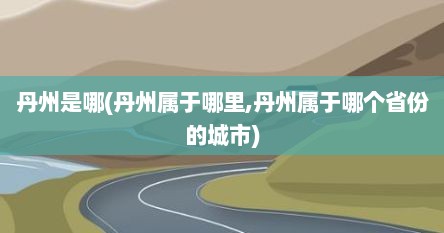 丹州是哪(丹州属于哪里,丹州属于哪个省份的城市)