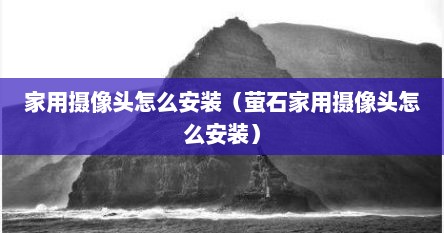家用摄像头怎么安装（萤石家用摄像头怎么安装）