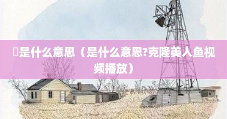 皝是什么意思（是什么意思?克隆美人鱼视频播放）