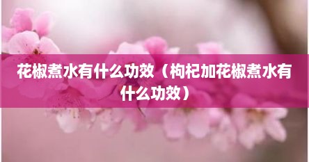 花椒煮水有什么功效（枸杞加花椒煮水有什么功效）