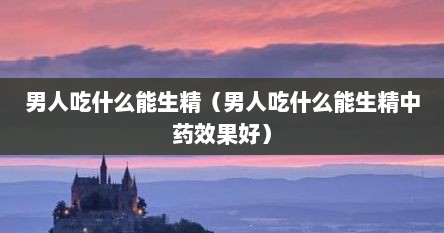男人吃什么能生精（男人吃什么能生精中药效果好）