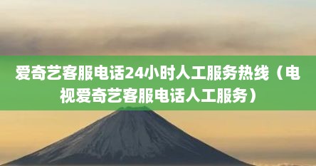 爱奇艺客服电话24小时人工服务热线（电视爱奇艺客服电话人工服务）